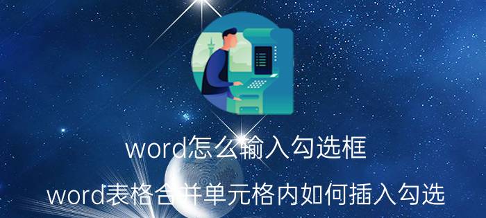 word怎么输入勾选框 word表格合并单元格内如何插入勾选？